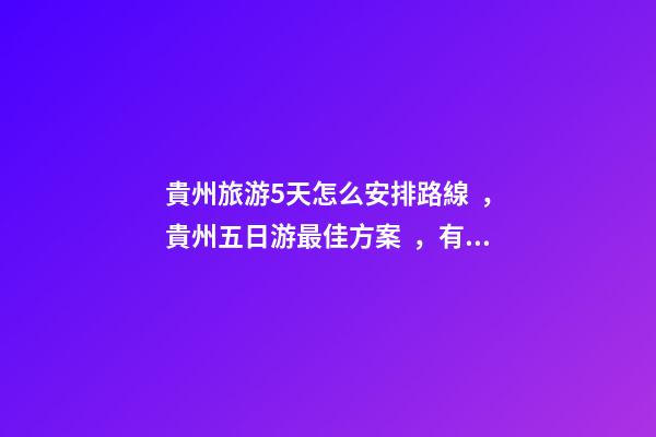 貴州旅游5天怎么安排路線，貴州五日游最佳方案，有了這篇攻略看完出發(fā)